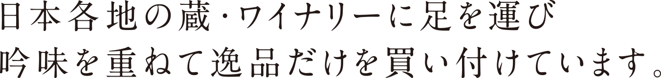日本各地の蔵・ワイナリーに足を運び吟味を重ねて逸品だけを買い付けています。